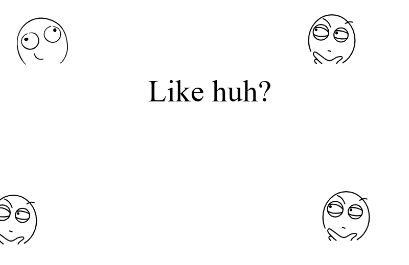 Like huh?